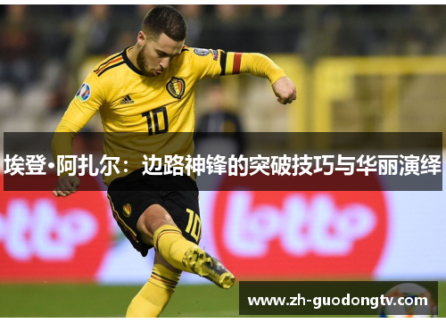 埃登·阿扎尔：边路神锋的突破技巧与华丽演绎