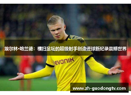埃尔林·哈兰德：横扫足坛的超级射手创造进球新纪录震撼世界