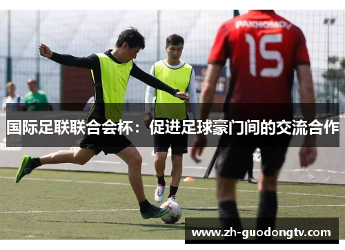 国际足联联合会杯：促进足球豪门间的交流合作