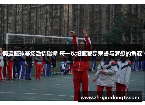 奥运篮球赛场激情碰撞 每一次投篮都是荣誉与梦想的角逐