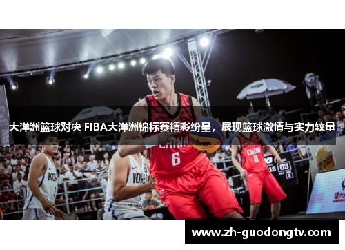 大洋洲篮球对决 FIBA大洋洲锦标赛精彩纷呈，展现篮球激情与实力较量