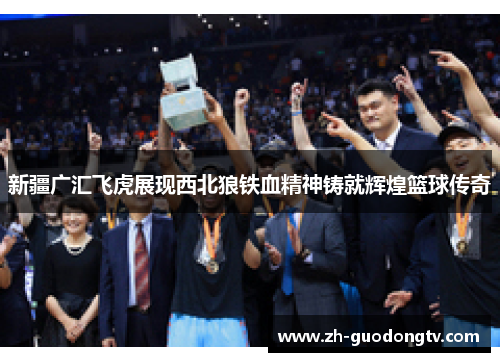 新疆广汇飞虎展现西北狼铁血精神铸就辉煌篮球传奇