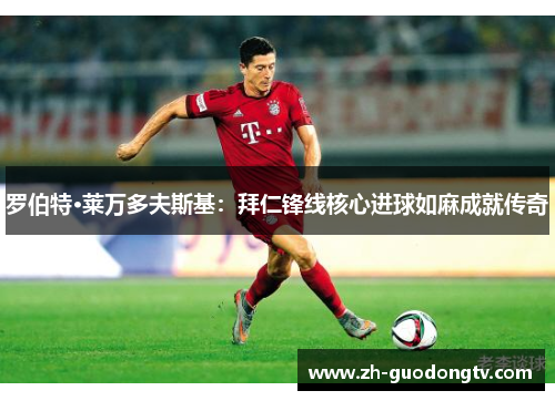 罗伯特·莱万多夫斯基:拜仁锋线核心进球如麻成就传奇 罗伯特·莱万多夫斯基:拜仁锋线核心进球如麻成就传奇