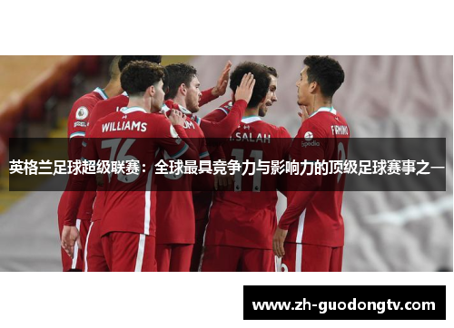 英格兰足球超级联赛：全球最具竞争力与影响力的顶级足球赛事之一