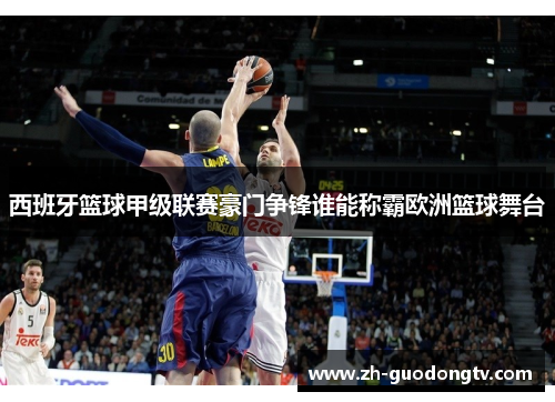 西班牙篮球甲级联赛豪门争锋谁能称霸欧洲篮球舞台