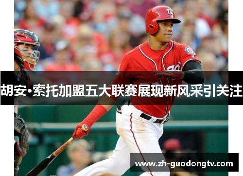 胡安·索托加盟五大联赛展现新风采引关注 胡安·索托加盟五大联赛展现新风采引关注