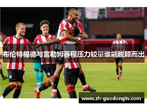 布伦特福德与富勒姆赛程压力较量谁能脱颖而出