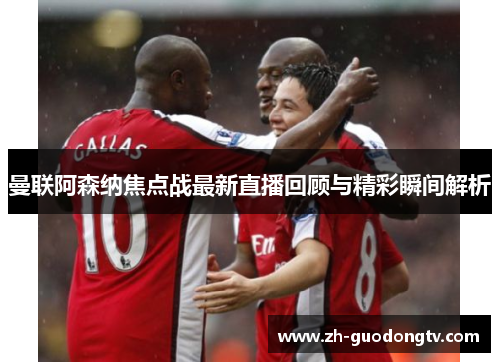 曼联阿森纳焦点战最新直播回顾与精彩瞬间解析 曼联阿森纳焦点战最新直播回顾与精彩瞬间解析