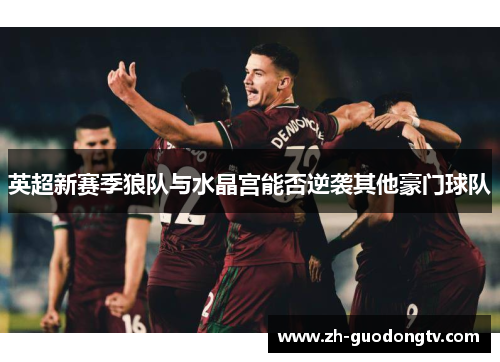 英超新赛季狼队与水晶宫能否逆袭其他豪门球队
