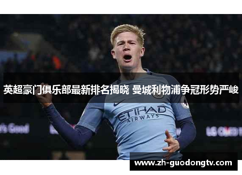 英超豪门俱乐部最新排名揭晓 曼城利物浦争冠形势严峻 英超豪门俱乐部最新排名揭晓 曼城利物浦争冠形势严峻