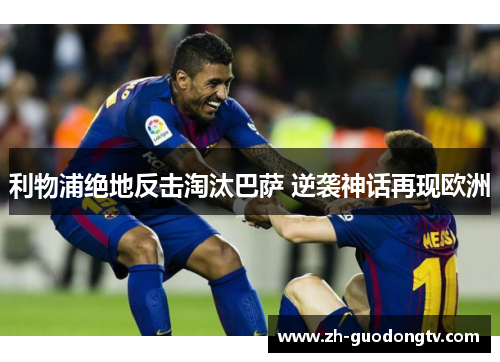 利物浦绝地反击淘汰巴萨 逆袭神话再现欧洲 利物浦绝地反击淘汰巴萨 逆袭神话再现欧洲