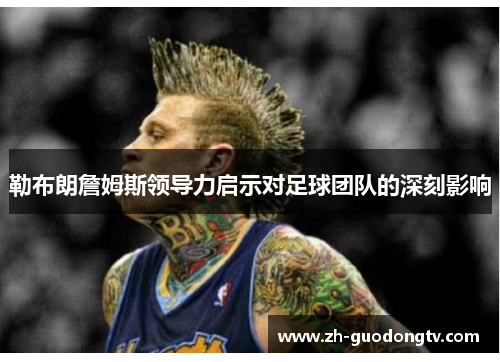 勒布朗詹姆斯领导力启示对足球团队的深刻影响