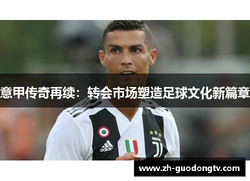 意甲传奇再续：转会市场塑造足球文化新篇章