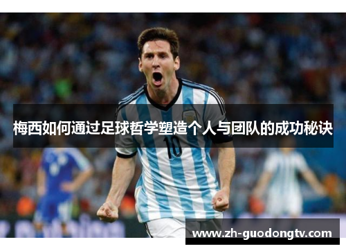 梅西如何通过足球哲学塑造个人与团队的成功秘诀 梅西如何通过足球哲学塑造个人与团队的成功秘诀