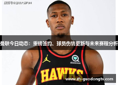 曼联今日动态:重磅签约、球员伤情更新与未来赛程分析 曼联今日动态:重磅签约、球员伤情更新与未来赛程分析